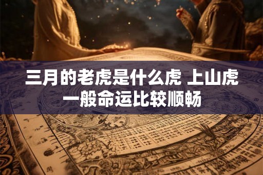 三月的老虎是什么虎 上山虎一般命运比较顺畅