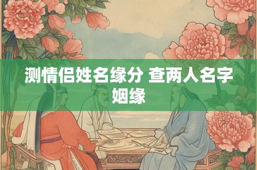 测情侣姓名缘分 查两人名字姻缘