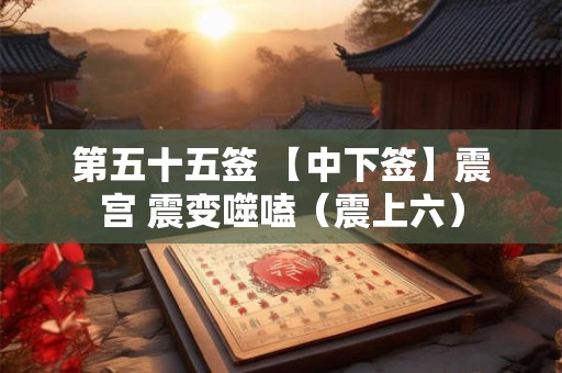第五十五签 【中下签】震宫 震变噬嗑（震上六）
