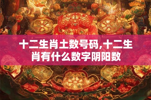 十二生肖土数号码,十二生肖有什么数字阴阳数