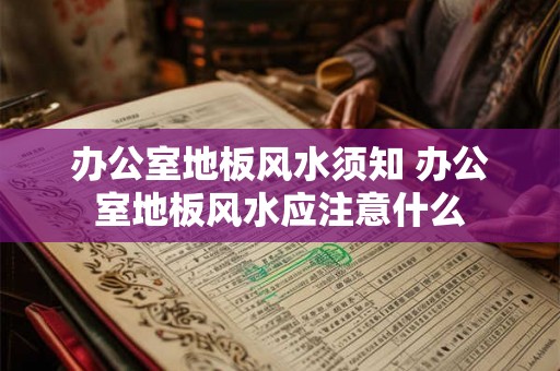 办公室地板风水须知 办公室地板风水应注意什么 办公室地板风水须知 办公室地板风水应注意什么