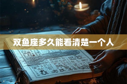 双鱼座多久能看清楚一个人 双鱼座多久能看清楚一个人
