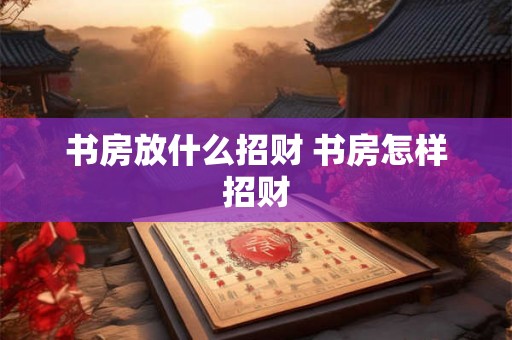 书房放什么招财 书房怎样招财