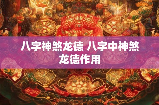 八字神煞龙德 八字中神煞龙德作用