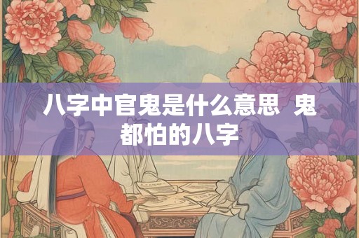 八字中官鬼是什么意思  鬼都怕的八字
