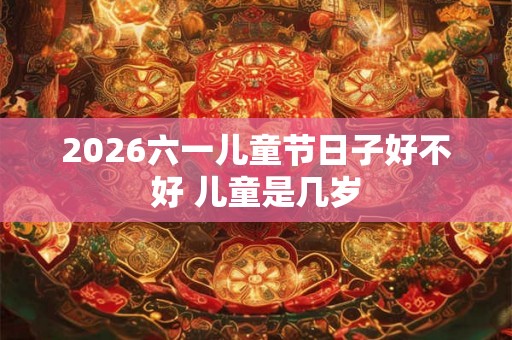 2026六一儿童节日子好不好 儿童是几岁