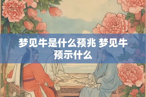 梦见牛是什么预兆 梦见牛预示什么 梦见牛是什么预兆 梦见牛预示什么