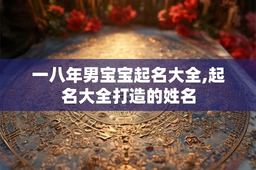 一八年男宝宝起名大全,起名大全打造的姓名