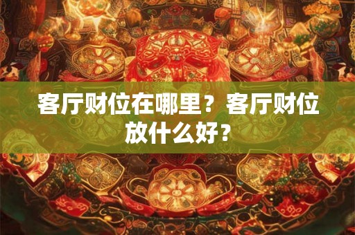 客厅财位在哪里？客厅财位放什么好？