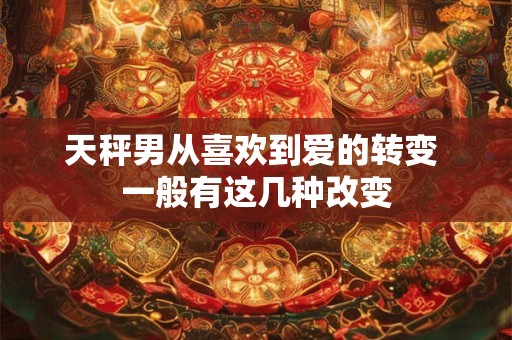 天秤男从喜欢到爱的转变 一般有这几种改变
