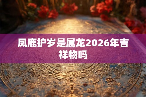 凤鹿护岁是属龙2026年吉祥物吗