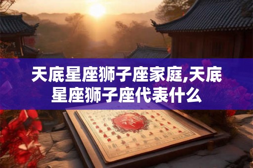 天底星座狮子座家庭,天底星座狮子座代表什么