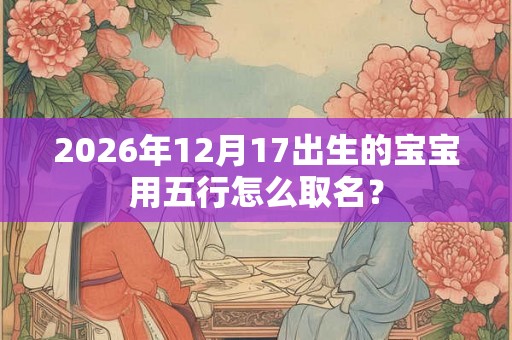 2026年12月17出生的宝宝用五行怎么取名？