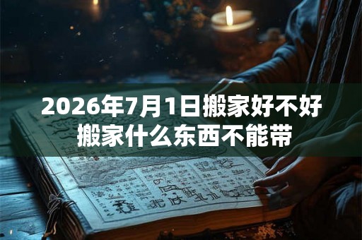 2026年7月1日搬家好不好 搬家什么东西不能带