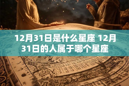 12月31日是什么星座 12月31日的人属于哪个星座 12月31日是什么星座 12月31日的人属于哪个星座