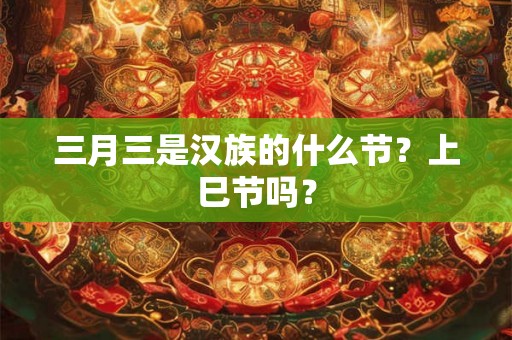 三月三是汉族的什么节?上巳节吗? 三月三是汉族的什么节?上巳节吗?