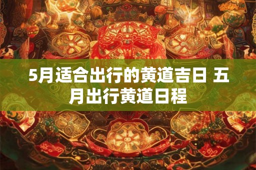 5月适合出行的黄道吉日 五月出行黄道日程