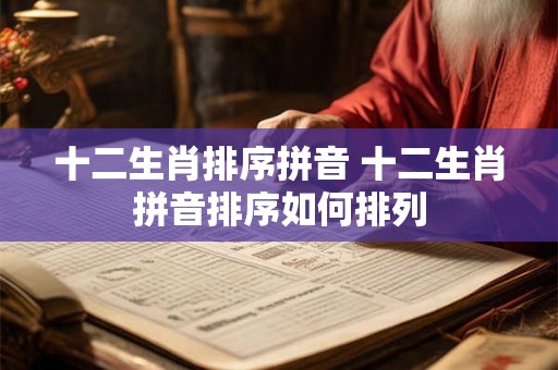 十二生肖排序拼音 十二生肖拼音排序如何排列 十二生肖排序拼音 十二生肖拼音排序如何排列