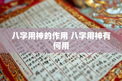 八字用神的作用 八字用神有何用 八字用神的作用 八字用神有何用