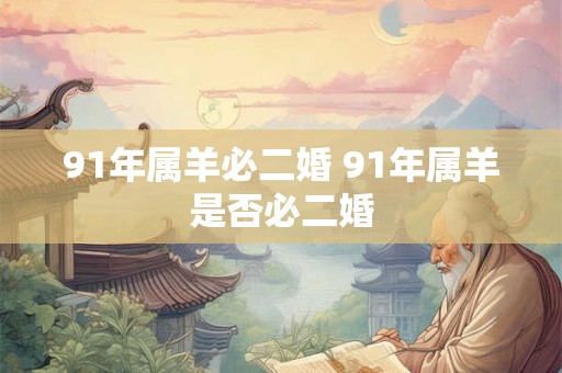 91年属羊必二婚 91年属羊是否必二婚