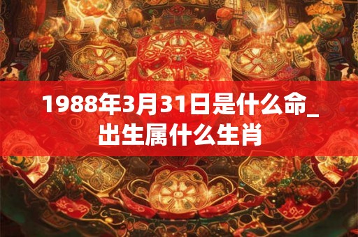 1988年3月31日是什么命_出生属什么生肖