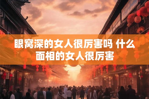 眼窝深的女人很厉害吗 什么面相的女人很厉害