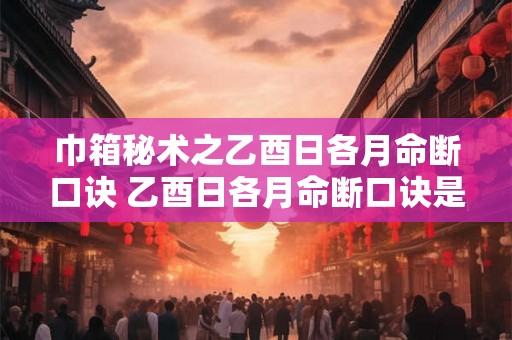 巾箱秘术之乙酉日各月命断口诀 乙酉日各月命断口诀是什么 巾箱秘术之乙酉日各月命断口诀 乙酉日各月命断口诀是什么
