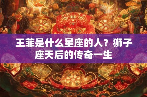 王菲是什么星座的人？狮子座天后的传奇一生
