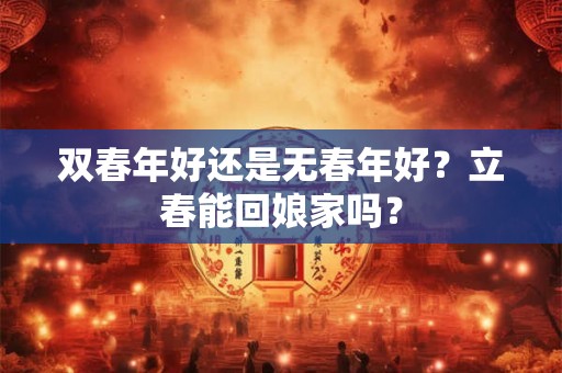 双春年好还是无春年好？立春能回娘家吗？