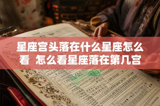 星座宫头落在什么星座怎么看 怎么看星座落在第几宫 星座宫头落在什么星座怎么看 怎么看星座落在第几宫