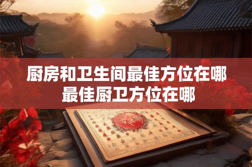厨房和卫生间最佳方位在哪 最佳厨卫方位在哪