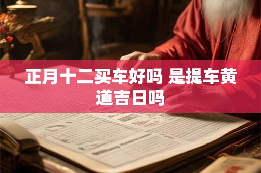 正月十二买车好吗 是提车黄道吉日吗