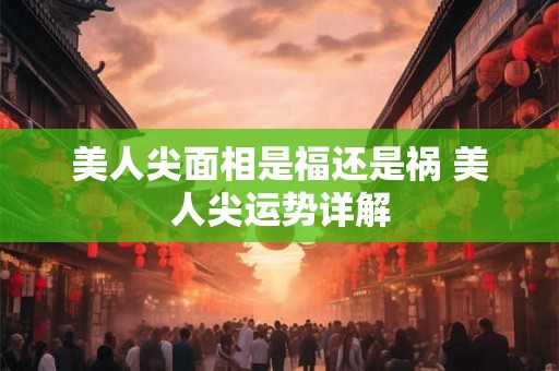 美人尖面相是福还是祸 美人尖运势详解 美人尖面相是福还是祸 美人尖运势详解