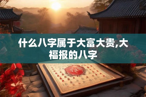 什么八字属于大富大贵,大福报的八字