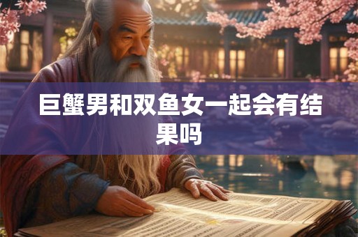 巨蟹男和双鱼女一起会有结果吗
