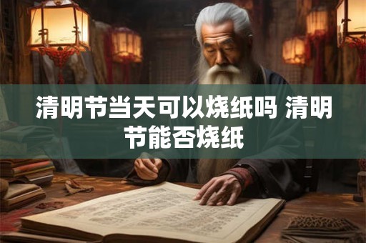 清明节当天可以烧纸吗 清明节能否烧纸