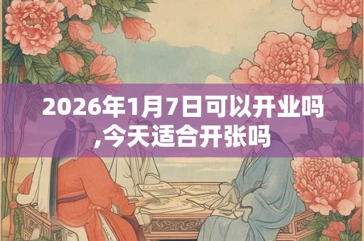 2026年1月7日可以开业吗,今天适合开张吗