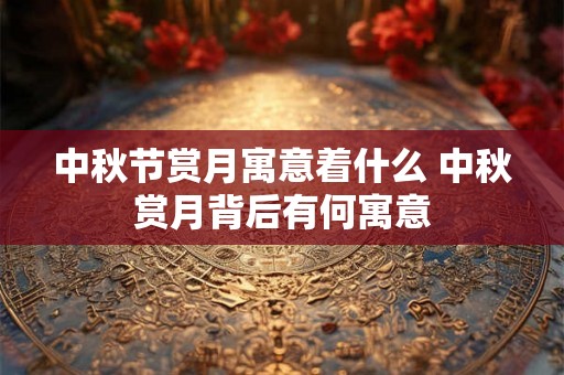 中秋节赏月寓意着什么 中秋赏月背后有何寓意