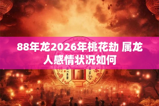 88年龙2026年桃花劫 属龙人感情状况如何