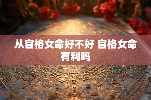 从官格女命好不好 官格女命有利吗