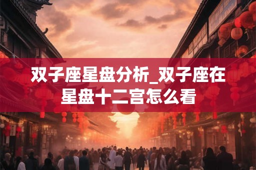 双子座星盘分析_双子座在星盘十二宫怎么看