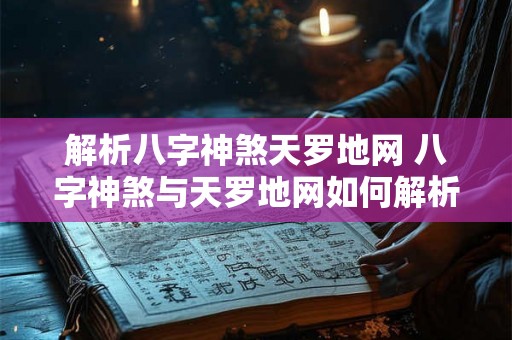 解析八字神煞天罗地网 八字神煞与天罗地网如何解析 解析八字神煞天罗地网 八字神煞与天罗地网如何解析