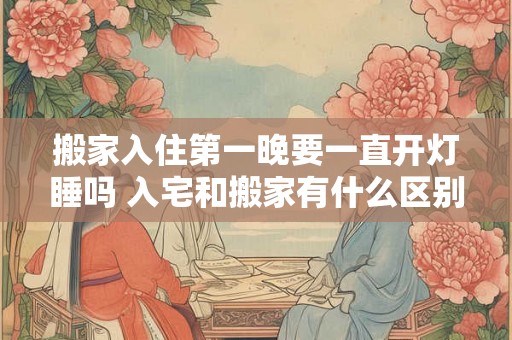 搬家入住第一晚要一直开灯睡吗 入宅和搬家有什么区别