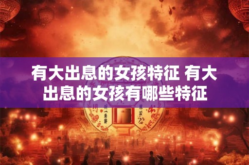 有大出息的女孩特征 有大出息的女孩有哪些特征