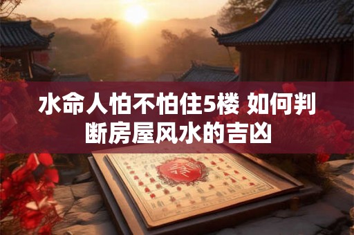 水命人怕不怕住5楼 如何判断房屋风水的吉凶