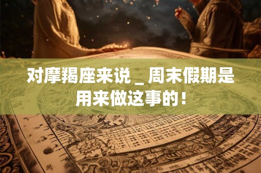 对摩羯座来说＿周末假期是用来做这事的！