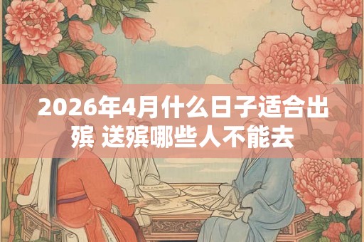 2026年4月什么日子适合出殡 送殡哪些人不能去