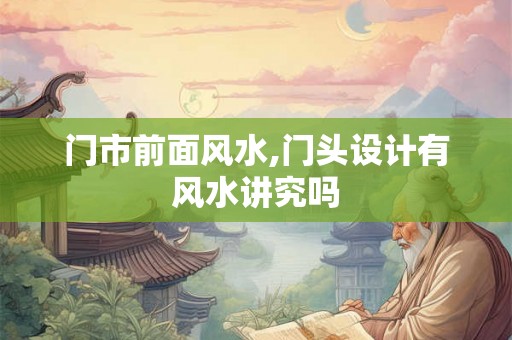 门市前面风水,门头设计有风水讲究吗