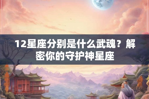 12星座分别是什么武魂?解密你的守护神星座 12星座分别是什么武魂?解密你的守护神星座