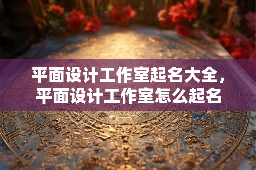平面设计工作室起名大全，平面设计工作室怎么起名
